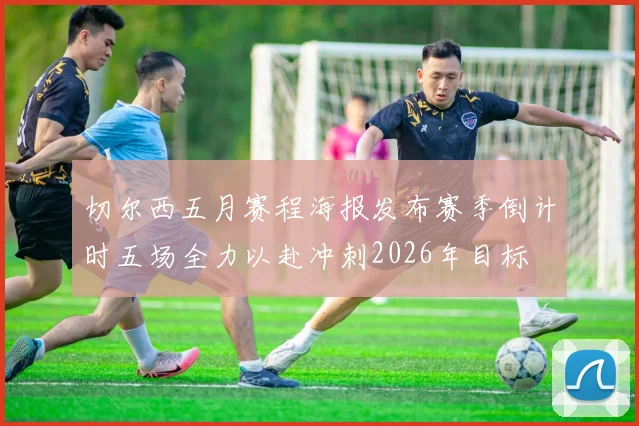 切尔西五月赛程海报发布赛季倒计时五场全力以赴冲刺2026年目标