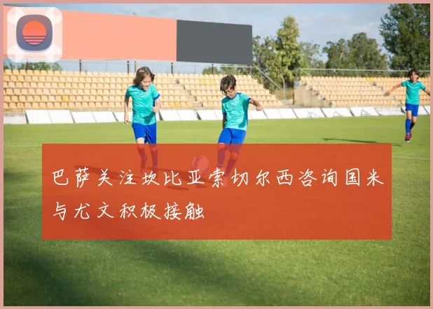 巴萨关注坎比亚索切尔西咨询国米与尤文积极接触