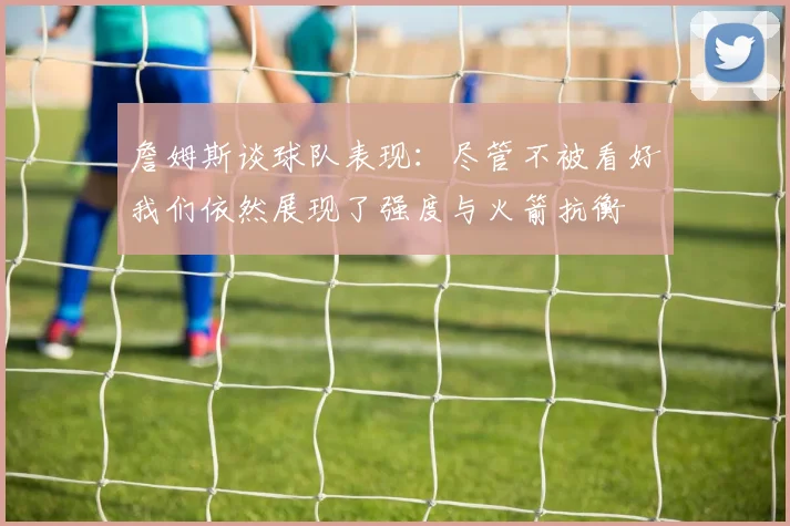 詹姆斯谈球队表现：尽管不被看好我们依然展现了强度与火箭抗衡