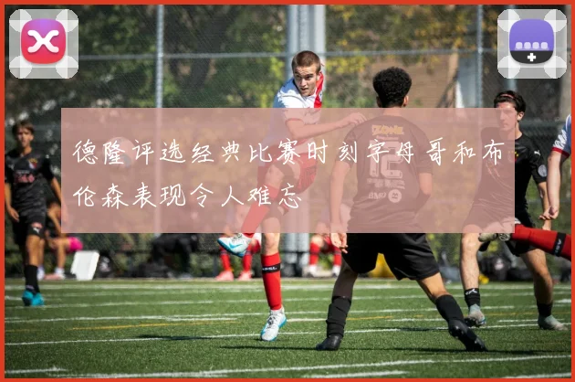 德隆评选经典比赛时刻字母哥和布伦森表现令人难忘