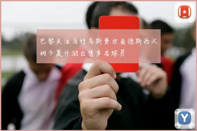 巴黎关注马特乌斯费尔南德斯西汉姆今夏计划出售多名球员