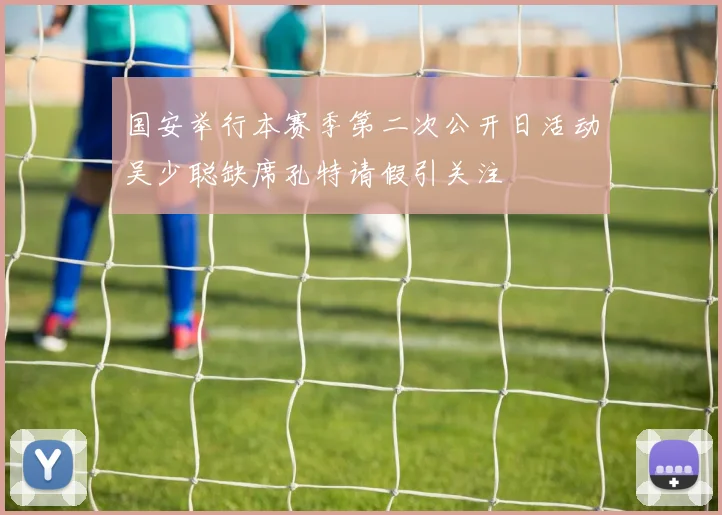 国安举行本赛季第二次公开日活动吴少聪缺席孔特请假引关注