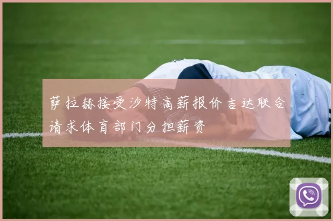 萨拉赫接受沙特高薪报价吉达联合请求体育部门分担薪资