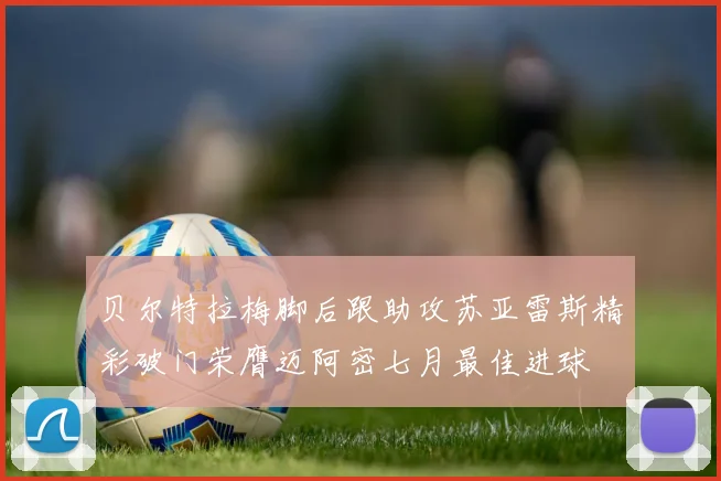 贝尔特拉梅脚后跟助攻苏亚雷斯精彩破门荣膺迈阿密七月最佳进球