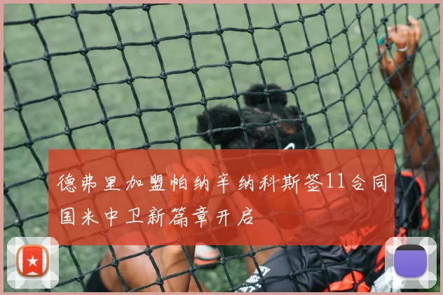 德弗里加盟帕纳辛纳科斯签11合同国米中卫新篇章开启