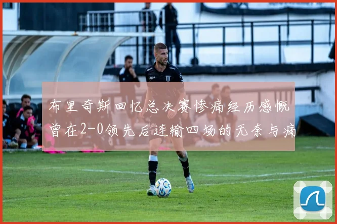 布里奇斯回忆总决赛惨痛经历感慨曾在2-0领先后连输四场的无奈与痛苦