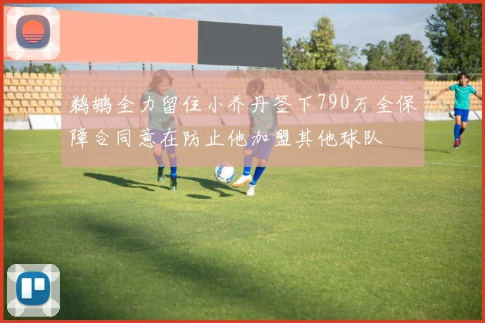 鹈鹕全力留住小乔丹签下790万全保障合同意在防止他加盟其他球队