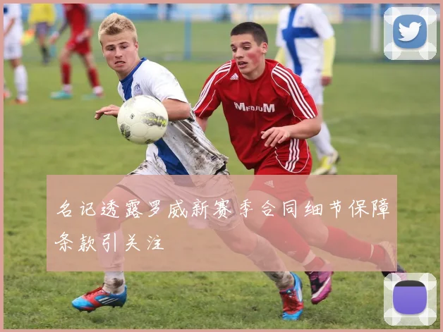 名记透露罗威新赛季合同细节保障条款引关注