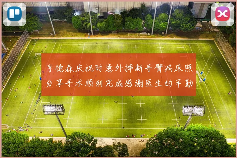 亨德森庆祝时意外摔断手臂病床照分享手术顺利完成感谢医生的辛勤付出