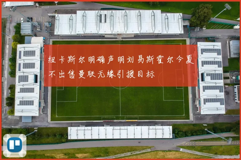 纽卡斯尔明确声明刘易斯霍尔今夏不出售曼联无缘引援目标