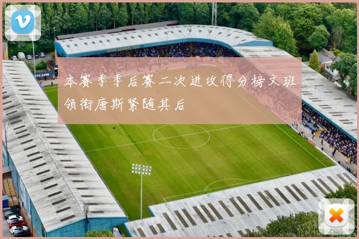 本赛季季后赛二次进攻得分榜文班领衔唐斯紧随其后