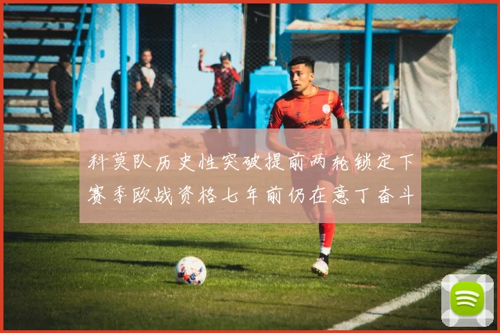 科莫队历史性突破提前两轮锁定下赛季欧战资格七年前仍在意丁奋斗