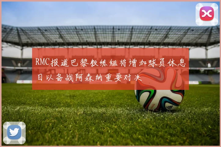 RMC报道巴黎教练组将增加球员休息日以备战阿森纳重要对决