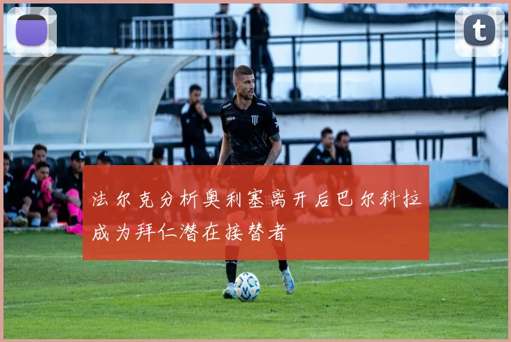 法尔克分析奥利塞离开后巴尔科拉成为拜仁潜在接替者