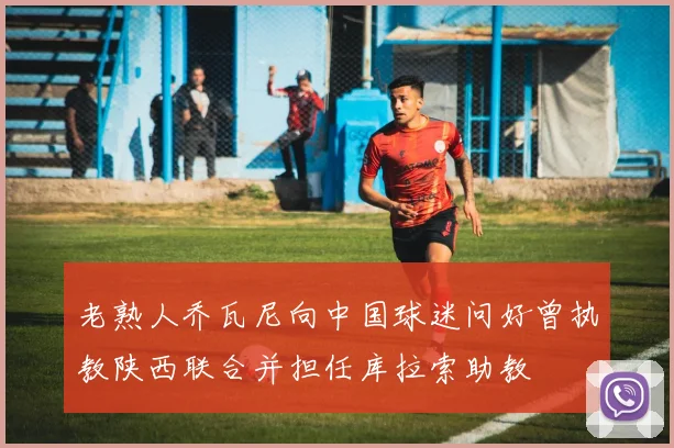 老熟人乔瓦尼向中国球迷问好曾执教陕西联合并担任库拉索助教