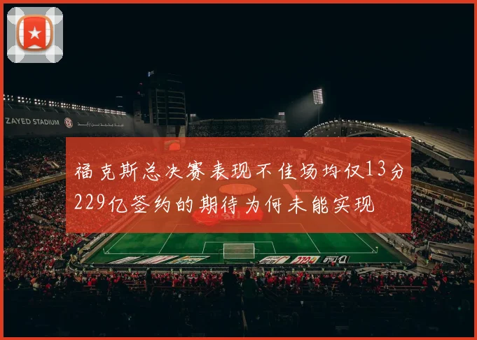 福克斯总决赛表现不佳场均仅13分229亿签约的期待为何未能实现