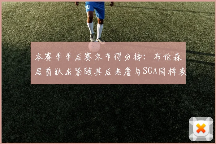 本赛季季后赛末节得分榜：布伦森居首狄龙紧随其后老詹与SGA同样表现出色