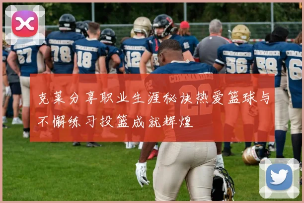 克莱分享职业生涯秘诀热爱篮球与不懈练习投篮成就辉煌