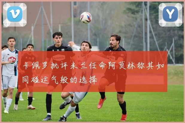 卡佩罗批评米兰任命阿莫林称其如同碰运气般的选择