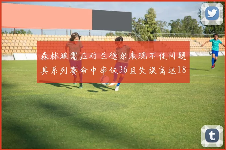 森林狼需应对兰德尔表现不佳问题其系列赛命中率仅36且失误高达18次