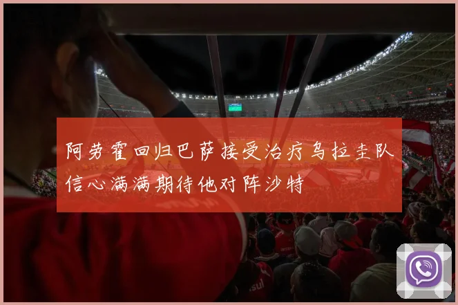阿劳霍回归巴萨接受治疗乌拉圭队信心满满期待他对阵沙特