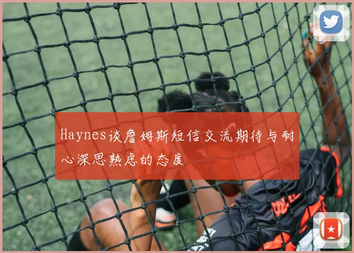 Haynes谈詹姆斯短信交流期待与耐心深思熟虑的态度