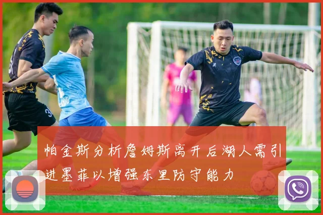 帕金斯分析詹姆斯离开后湖人需引进墨菲以增强东里防守能力