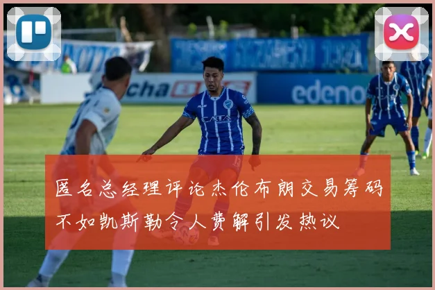 匿名总经理评论杰伦布朗交易筹码不如凯斯勒令人费解引发热议