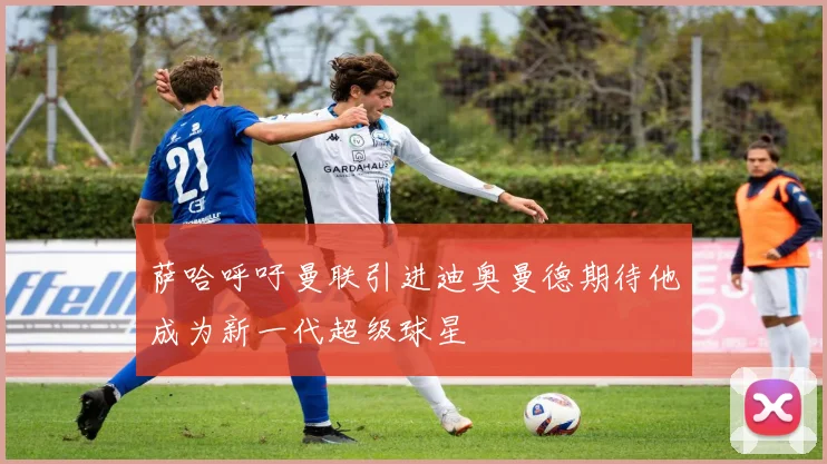 萨哈呼吁曼联引进迪奥曼德期待他成为新一代超级球星