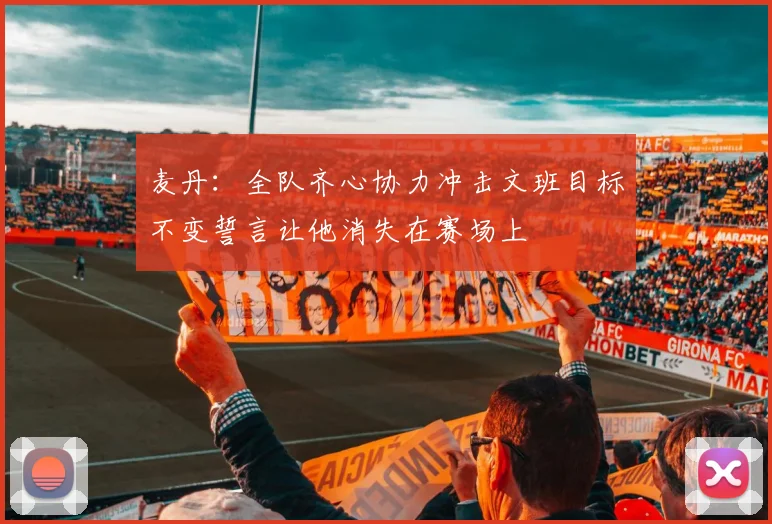 麦丹：全队齐心协力冲击文班目标不变誓言让他消失在赛场上
