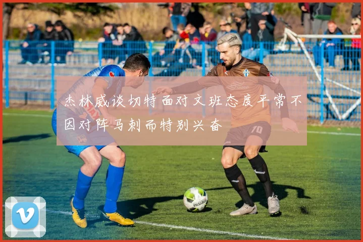 杰林威谈切特面对文班态度平常不因对阵马刺而特别兴奋
