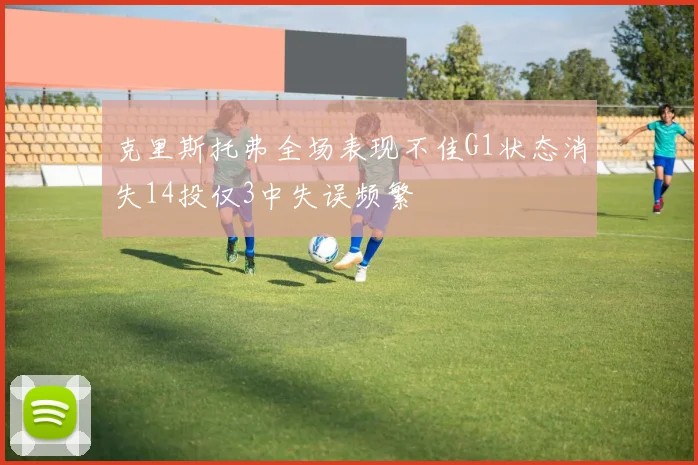 克里斯托弗全场表现不佳G1状态消失14投仅3中失误频繁